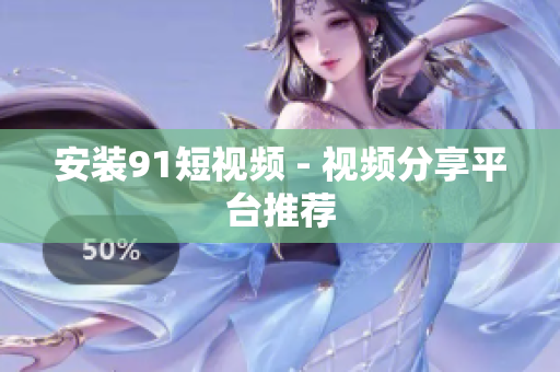 安装91短视频 - 视频分享平台推荐
