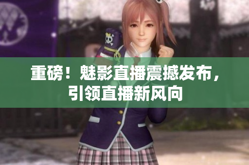 重磅！魅影直播震撼发布，引领直播新风向