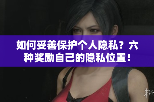 如何妥善保护个人隐私？六种奖励自己的隐私位置！