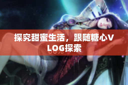 探究甜蜜生活，跟随糖心VLOG探索