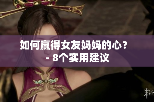 如何赢得女友妈妈的心？ - 8个实用建议