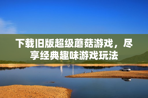 下载旧版超级蘑菇游戏，尽享经典趣味游戏玩法