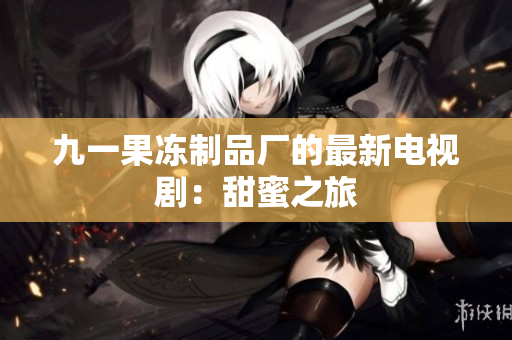 九一果冻制品厂的最新电视剧：甜蜜之旅