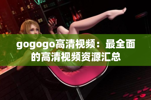 gogogo高清视频：最全面的高清视频资源汇总
