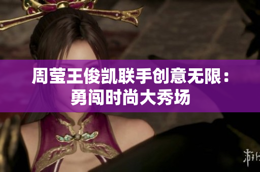 周莹王俊凯联手创意无限：勇闯时尚大秀场