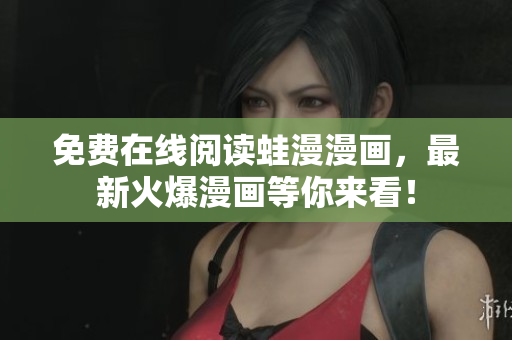 免费在线阅读蛙漫漫画，最新火爆漫画等你来看！