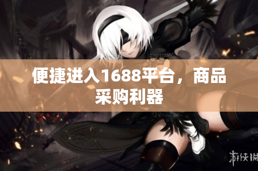 便捷进入1688平台，商品采购利器