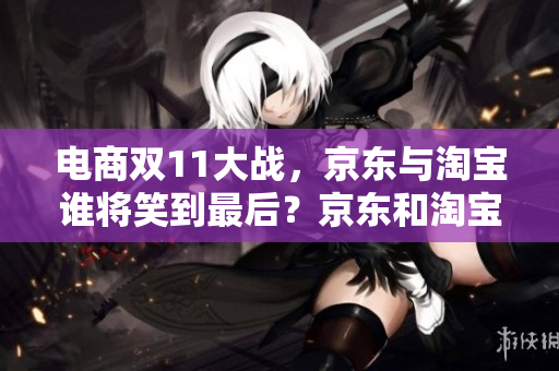 电商双11大战，京东与淘宝谁将笑到最后？京东和淘宝谁将成为双11大战胜者？