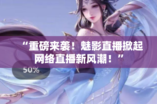 “重磅来袭！魅影直播掀起网络直播新风潮！”