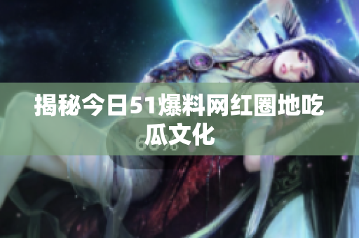 揭秘今日51爆料网红圈地吃瓜文化