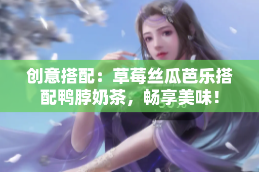 创意搭配：草莓丝瓜芭乐搭配鸭脖奶茶，畅享美味！