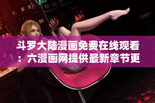 斗罗大陆漫画免费在线观看：六漫画网提供最新章节更新