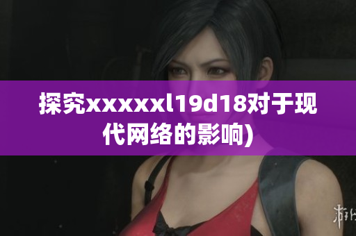 探究xxxxxl19d18对于现代网络的影响)