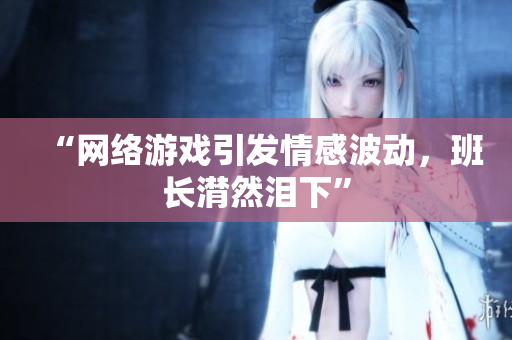“网络游戏引发情感波动，班长潸然泪下”