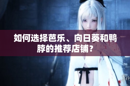 如何选择芭乐、向日葵和鸭脖的推荐店铺？