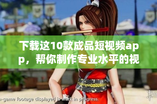 下载这10款成品短视频app，帮你制作专业水平的视频