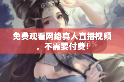 免费观看网络真人直播视频，不需要付费！