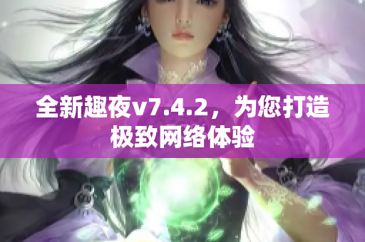 全新趣夜v7.4.2，为您打造极致网络体验