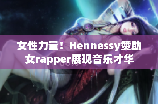 女性力量！Hennessy赞助女rapper展现音乐才华