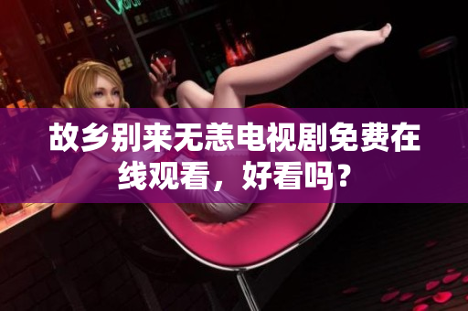 故乡别来无恙电视剧免费在线观看，好看吗？