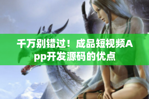 千万别错过！成品短视频App开发源码的优点