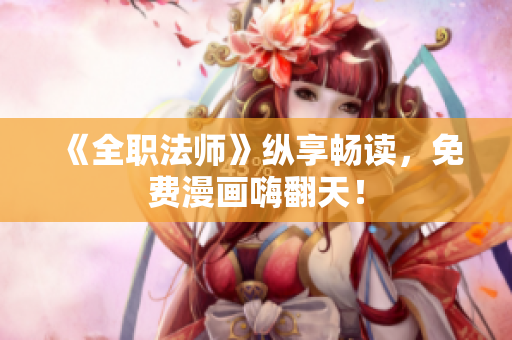 《全职法师》纵享畅读，免费漫画嗨翻天！