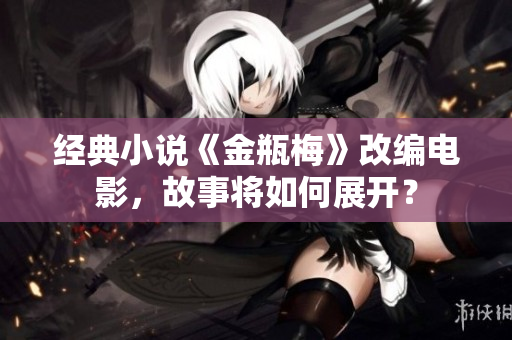 经典小说《金瓶梅》改编电影，故事将如何展开？