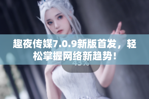 趣夜传媒7.0.9新版首发，轻松掌握网络新趋势！