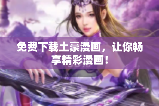 免费下载土豪漫画，让你畅享精彩漫画！