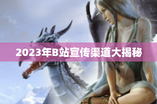 2023年B站宣传渠道大揭秘