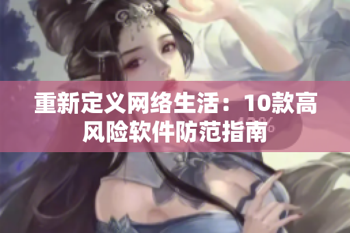 重新定义网络生活：10款高风险软件防范指南