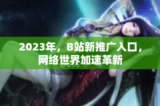 2023年，B站新推广入口，网络世界加速革新