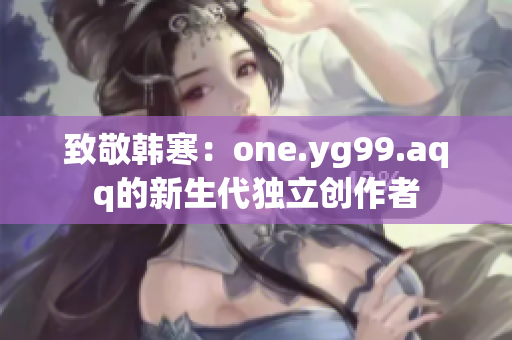 致敬韩寒：one.yg99.aqq的新生代独立创作者