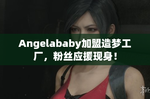 Angelababy加盟造梦工厂，粉丝应援现身！