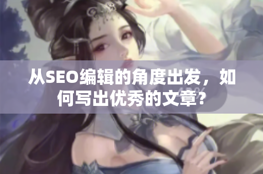 从SEO编辑的角度出发，如何写出优秀的文章？