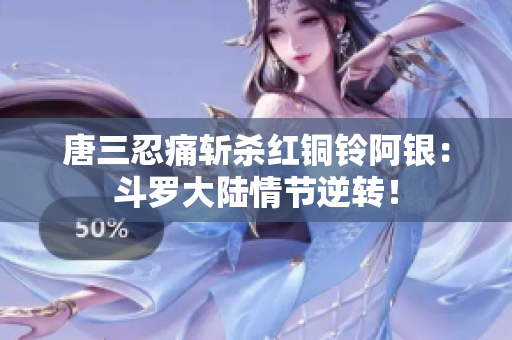 唐三忍痛斩杀红铜铃阿银：斗罗大陆情节逆转！