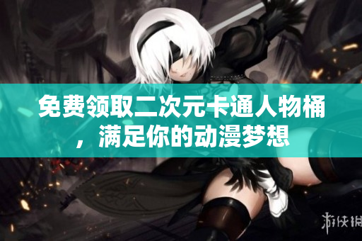 免费领取二次元卡通人物桶，满足你的动漫梦想