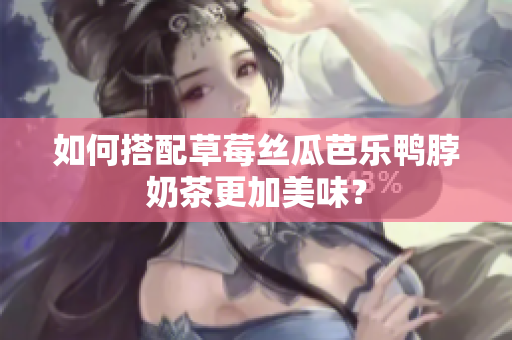 如何搭配草莓丝瓜芭乐鸭脖奶茶更加美味？