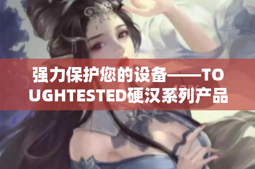 强力保护您的设备——TOUGHTESTED硬汉系列产品