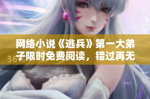 网络小说《逃兵》第一大弟子限时免费阅读，错过再无机会！