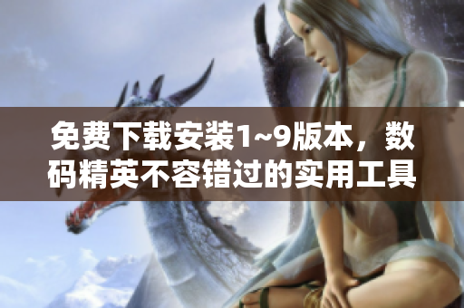 免费下载安装1~9版本，数码精英不容错过的实用工具！