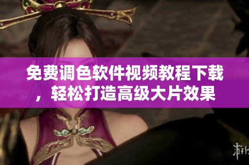 免费调色软件视频教程下载，轻松打造高级大片效果