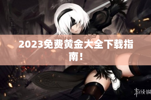 2023免费黄金大全下载指南！