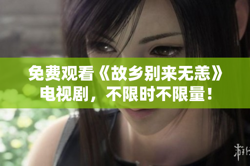 免费观看《故乡别来无恙》电视剧，不限时不限量！