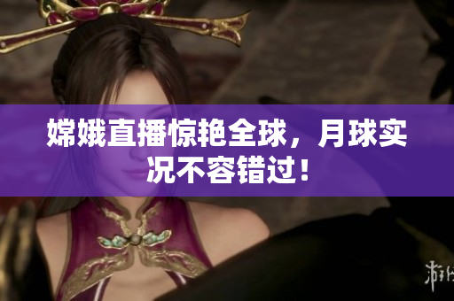 嫦娥直播惊艳全球，月球实况不容错过！