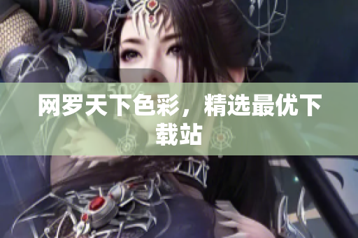网罗天下色彩，精选最优下载站