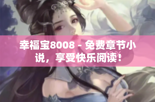幸福宝8008 - 免费章节小说，享受快乐阅读！