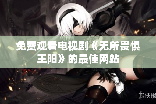 免费观看电视剧《无所畏惧王阳》的最佳网站