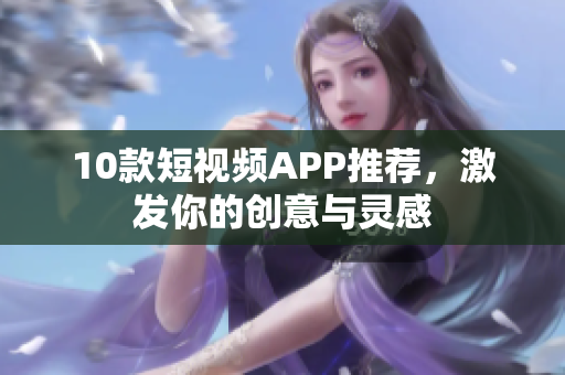 10款短视频APP推荐，激发你的创意与灵感