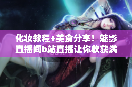 化妆教程+美食分享！魅影直播间b站直播让你收获满满